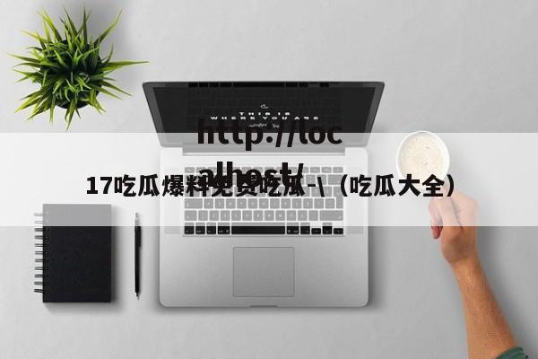 17吃瓜爆料免费吃瓜-\（吃瓜大全）