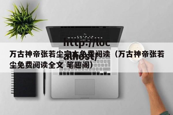 万古神帝张若尘完本免费阅读（万古神帝张若尘免费阅读全文 笔趣阁）