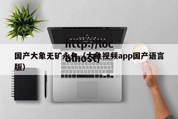 国产大象无矿永久（大象视频app国产语言版）